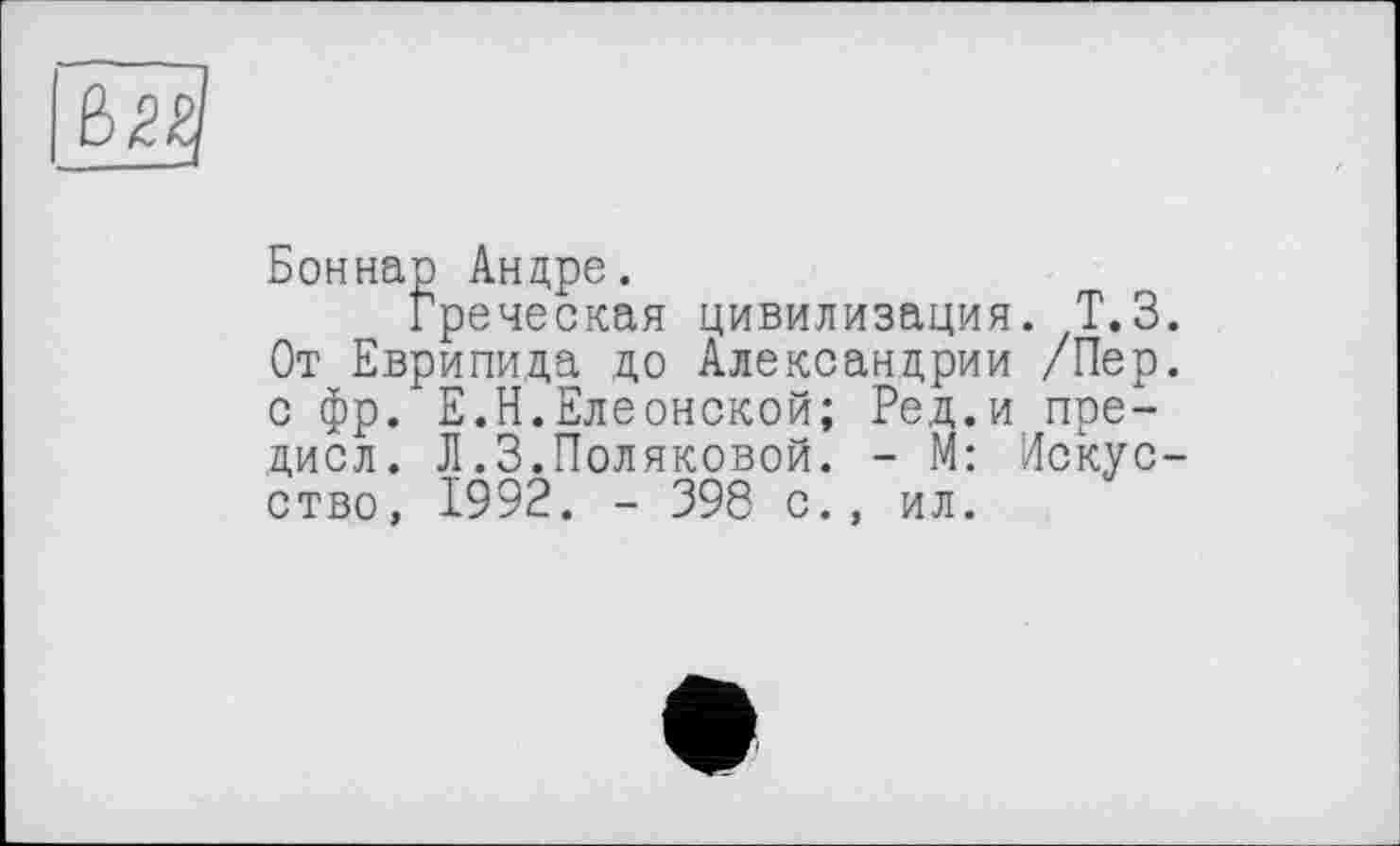 ﻿
Боннар Андре.
Греческая цивилизация. Т.З. От Еврипида до Александрии /Пер. с фр. Е.Н.Елеонской; Ред.и пре-дисл. Л.3.Поляковой. - М: Искусство, 1992. - 398 с., ил.